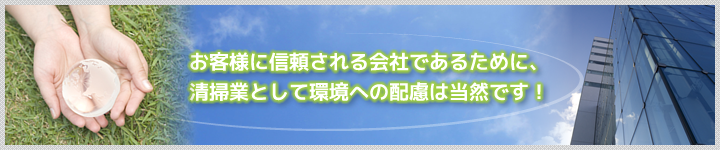 お客様に信頼される会社であるために、清掃業として環境への配慮は当然です！